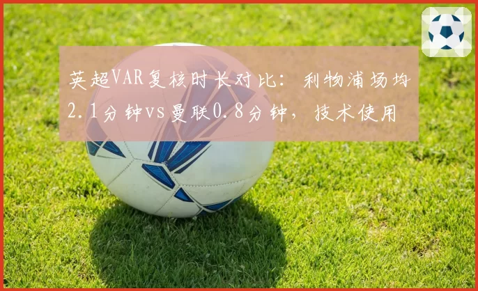 英超VAR复核时长对比:利物浦场均2.1分钟vs曼联0.8分钟,技术使用效率差异引怒