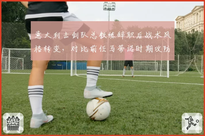 意大利击剑队总教练辞职后战术风格转变,对比前任马蒂诺时期攻防侧重不同
