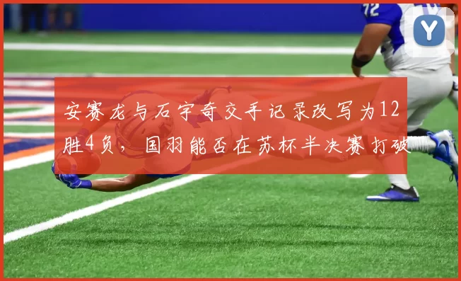 安赛龙与石宇奇交手记录改写为12胜4负,国羽能否在苏杯半决赛打破魔咒?