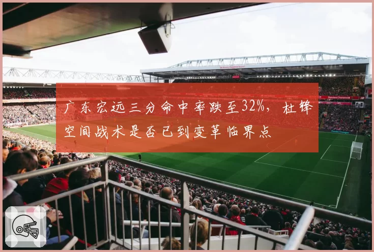 广东宏远三分命中率跌至32%，杜锋空间战术是否已到变革临界点