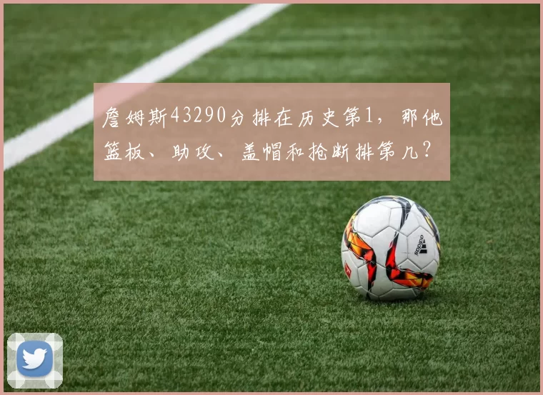 詹姆斯43290分排在历史第1,那他篮板、助攻、盖帽和抢断排第几?