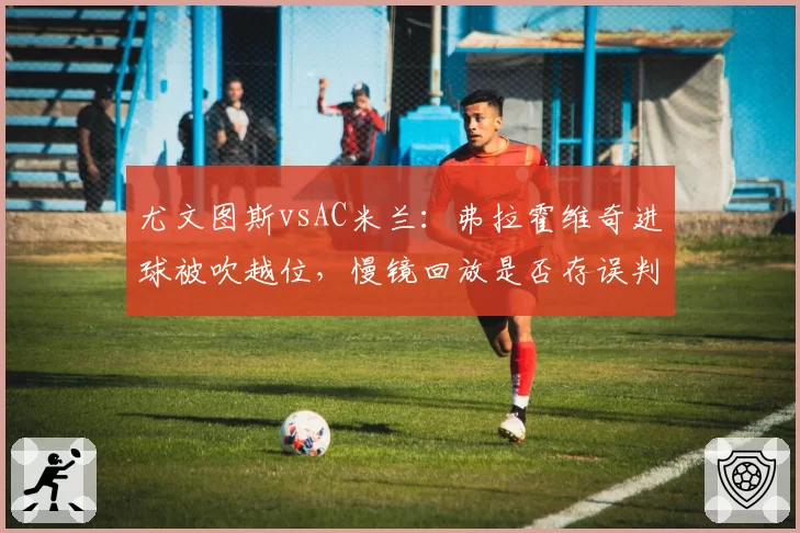 尤文图斯vsAC米兰：弗拉霍维奇进球被吹越位，慢镜回放是否存误判？