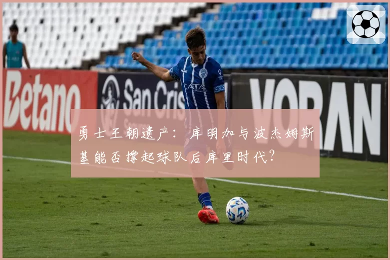 勇士王朝遗产：库明加与波杰姆斯基能否撑起球队后库里时代？