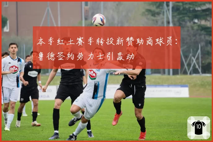 本季红土赛季转投新赞助商球员：鲁德签约劳力士引轰动