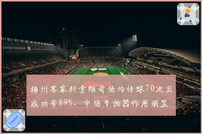 梅州客家科索维奇场均传球70次且成功率89%，中场节拍器作用明显