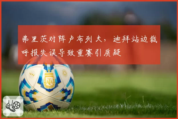 弗里茨对阵卢布列夫,迪拜站边裁呼报失误导致重赛引质疑