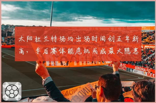 太阳杜兰特场均出场时间创五年新高，季后赛体能危机或成最大隐患？