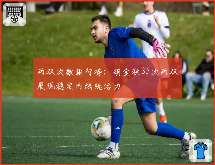 两双次数排行榜：胡金秋35次两双展现稳定内线统治力