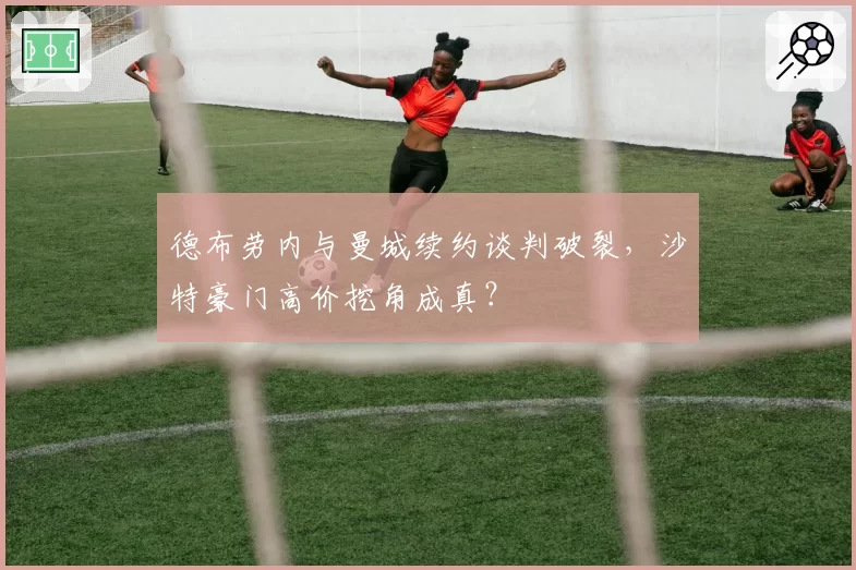 德布劳内与曼城续约谈判破裂,沙特豪门高价挖角成真?