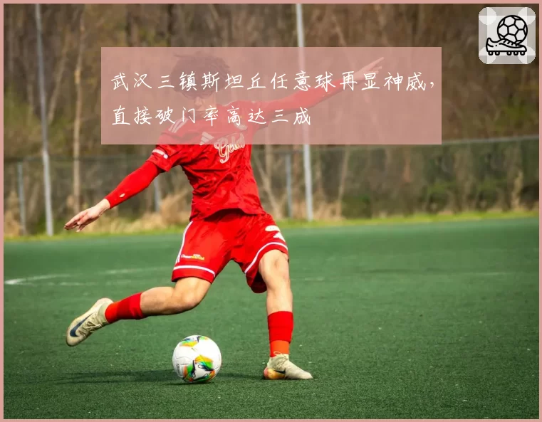 武汉三镇斯坦丘任意球再显神威，直接破门率高达三成