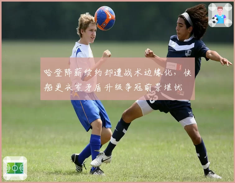哈登降薪续约却遭战术边缘化,快船更衣室矛盾升级争冠前景堪忧