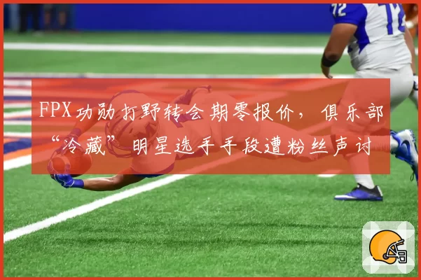 FPX功勋打野转会期零报价，俱乐部“冷藏”明星选手手段遭粉丝声讨