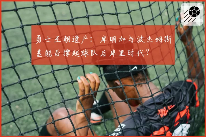 勇士王朝遗产：库明加与波杰姆斯基能否撑起球队后库里时代？