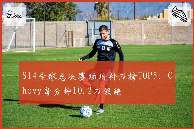 S14全球总决赛场均补刀榜TOP5:Chovy每分钟10.2刀领跑
