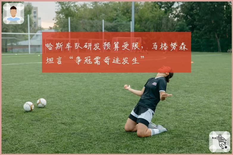 哈斯车队研发预算受限，马格努森坦言“争冠需奇迹发生”