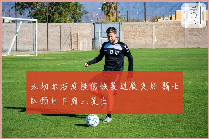 米切尔右肩挫伤恢复进展良好 骑士队预计下周三复出