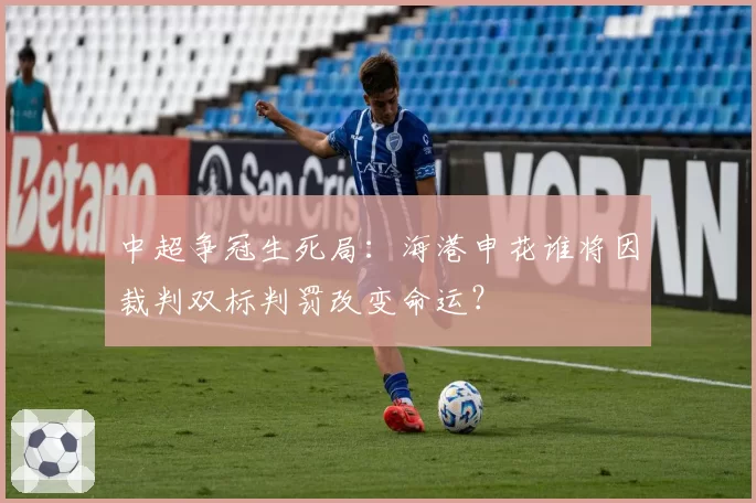 中超争冠生死局：海港申花谁将因裁判双标判罚改变命运？